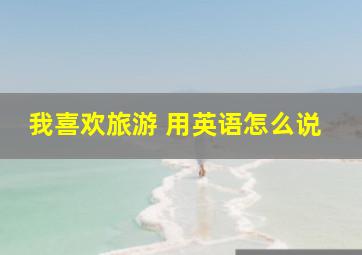 我喜欢旅游 用英语怎么说